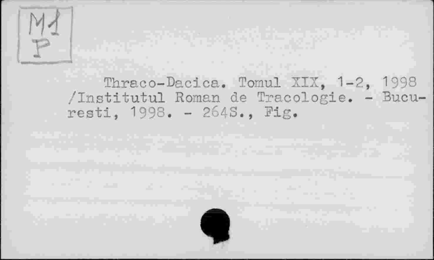 ﻿Thraco-Dacica. Tomul XIX, 1-2, 1998 /Institutul Roman de Tracologie. - Bucu resti, 1998. - 264S., Fig.